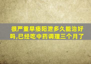 很严重早痿阳泄多久能治好吗,已经吃中药调理三个月了