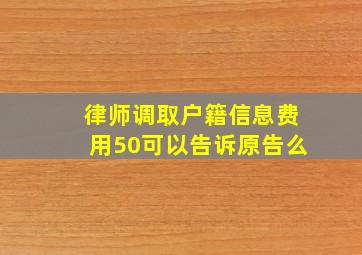 律师调取户籍信息费用50可以告诉原告么