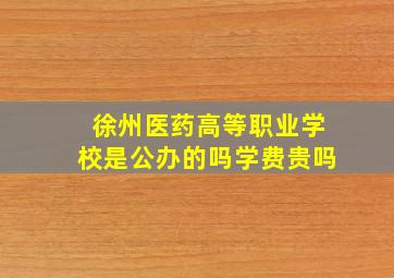 徐州医药高等职业学校是公办的吗学费贵吗