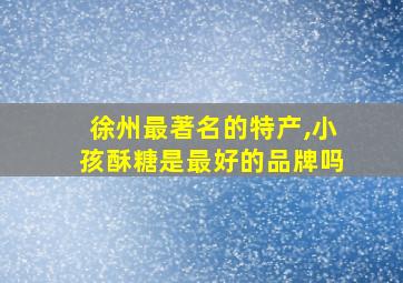 徐州最著名的特产,小孩酥糖是最好的品牌吗