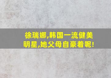 徐瑞娜,韩国一流健美明星,她父母自豪着呢!