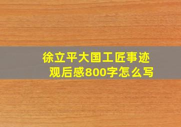 徐立平大国工匠事迹观后感800字怎么写