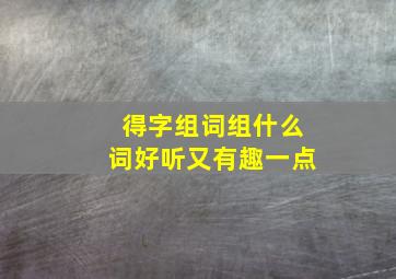 得字组词组什么词好听又有趣一点