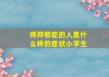 得抑郁症的人是什么样的症状小学生