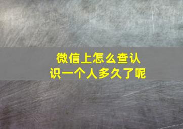 微信上怎么查认识一个人多久了呢