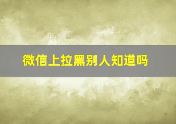 微信上拉黑别人知道吗