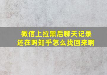 微信上拉黑后聊天记录还在吗知乎怎么找回来啊