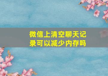 微信上清空聊天记录可以减少内存吗