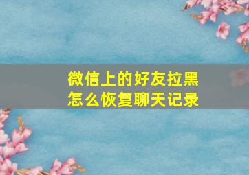 微信上的好友拉黑怎么恢复聊天记录