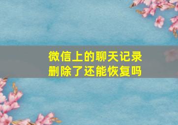 微信上的聊天记录删除了还能恢复吗