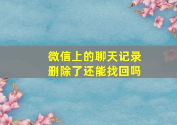 微信上的聊天记录删除了还能找回吗