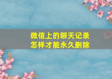 微信上的聊天记录怎样才能永久删除