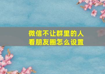 微信不让群里的人看朋友圈怎么设置