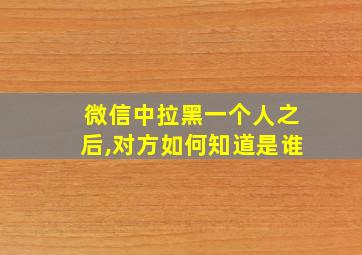 微信中拉黑一个人之后,对方如何知道是谁