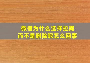 微信为什么选择拉黑而不是删除呢怎么回事