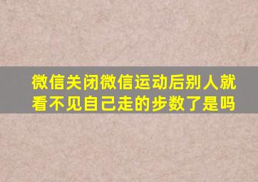 微信关闭微信运动后别人就看不见自己走的步数了是吗