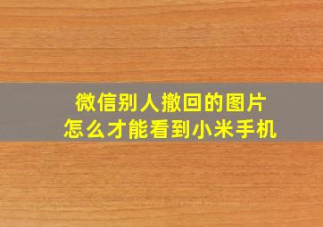 微信别人撤回的图片怎么才能看到小米手机