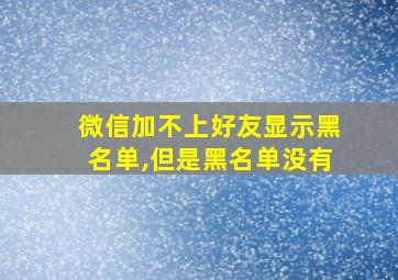 微信加不上好友显示黑名单,但是黑名单没有