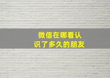 微信在哪看认识了多久的朋友