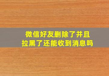 微信好友删除了并且拉黑了还能收到消息吗