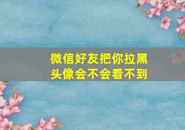 微信好友把你拉黑头像会不会看不到