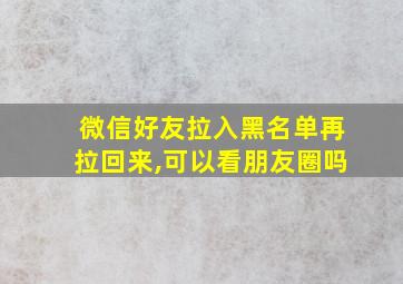 微信好友拉入黑名单再拉回来,可以看朋友圈吗