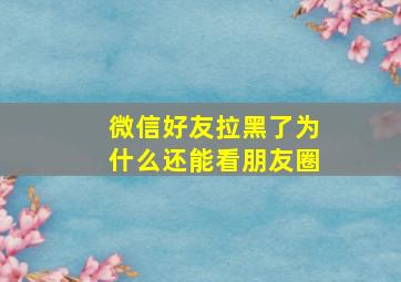 微信好友拉黑了为什么还能看朋友圈