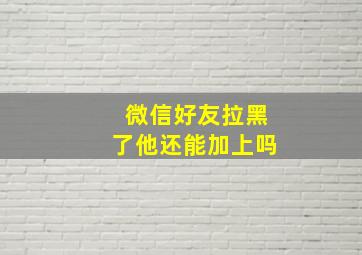 微信好友拉黑了他还能加上吗