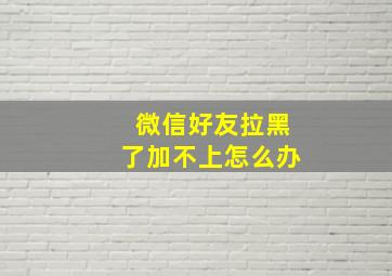 微信好友拉黑了加不上怎么办