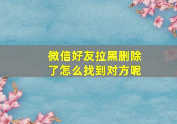 微信好友拉黑删除了怎么找到对方呢