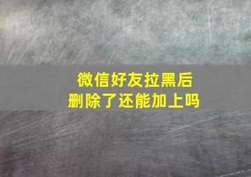 微信好友拉黑后删除了还能加上吗