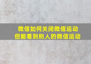 微信如何关闭微信运动但能看到别人的微信运动