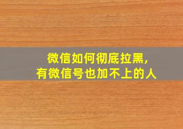 微信如何彻底拉黑,有微信号也加不上的人