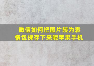 微信如何把图片转为表情包保存下来呢苹果手机