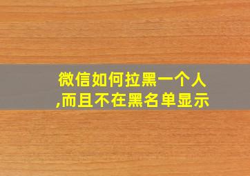 微信如何拉黑一个人,而且不在黑名单显示