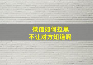 微信如何拉黑不让对方知道呢