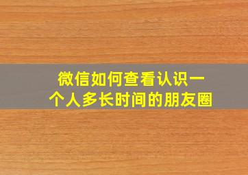 微信如何查看认识一个人多长时间的朋友圈