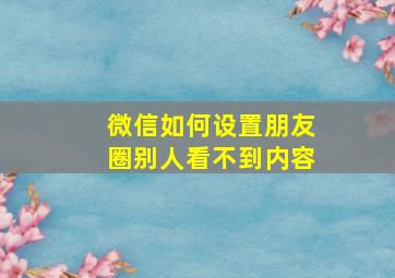 微信如何设置朋友圈别人看不到内容