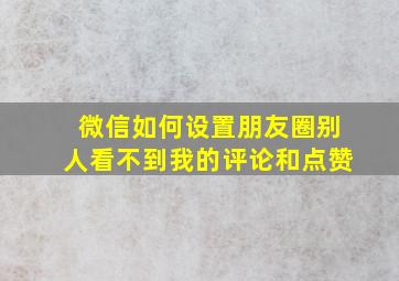 微信如何设置朋友圈别人看不到我的评论和点赞