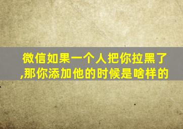 微信如果一个人把你拉黑了,那你添加他的时候是啥样的