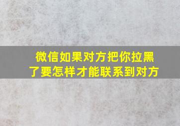 微信如果对方把你拉黑了要怎样才能联系到对方