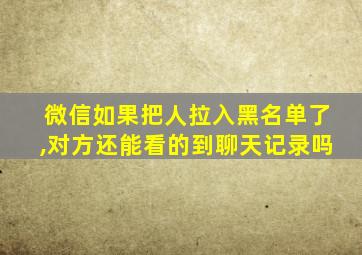 微信如果把人拉入黑名单了,对方还能看的到聊天记录吗