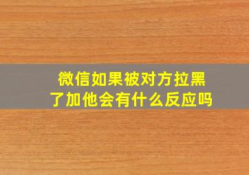 微信如果被对方拉黑了加他会有什么反应吗