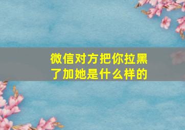 微信对方把你拉黑了加她是什么样的