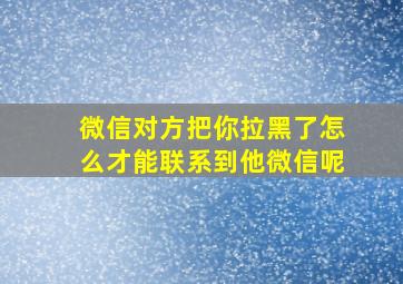 微信对方把你拉黑了怎么才能联系到他微信呢