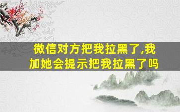 微信对方把我拉黑了,我加她会提示把我拉黑了吗