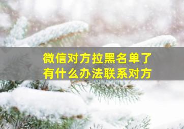 微信对方拉黑名单了有什么办法联系对方