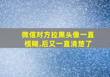 微信对方拉黑头像一直模糊,后又一直清楚了