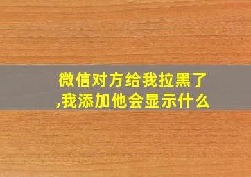 微信对方给我拉黑了,我添加他会显示什么