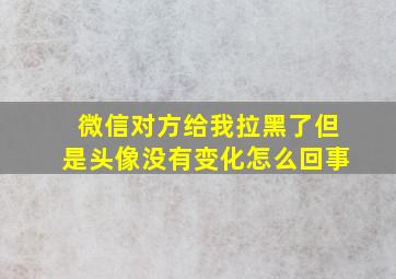 微信对方给我拉黑了但是头像没有变化怎么回事